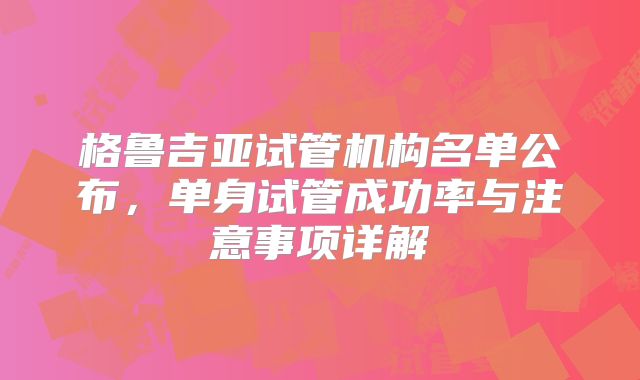 格鲁吉亚试管机构名单公布，单身试管成功率与注意事项详解