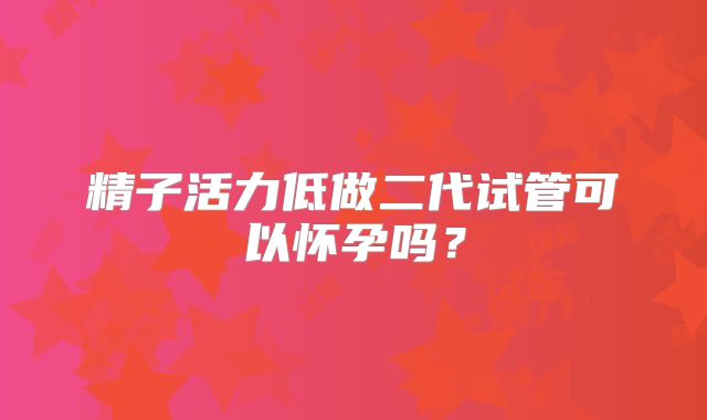 精子活力低做二代试管可以怀孕吗？