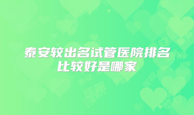 泰安较出名试管医院排名比较好是哪家