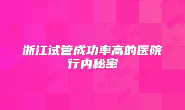 浙江试管成功率高的医院行内秘密