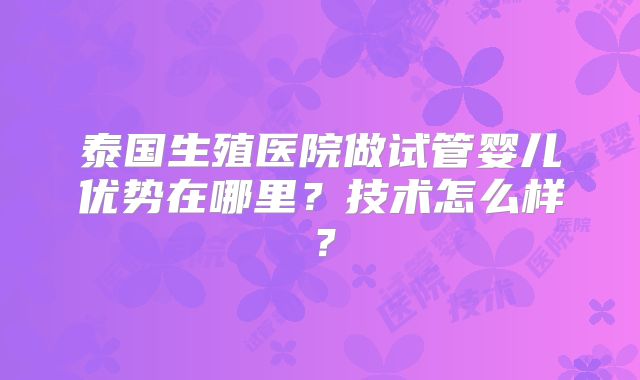 泰国生殖医院做试管婴儿优势在哪里?技术怎么样?