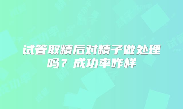 试管取精后对精子做处理吗？成功率咋样