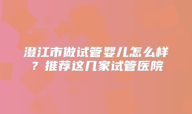 澄江市做试管婴儿怎么样？推荐这几家试管医院