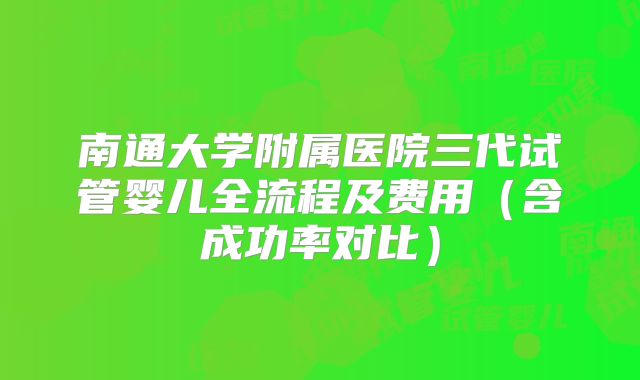 南通大学附属医院三代试管婴儿全流程及费用（含成功率对比）