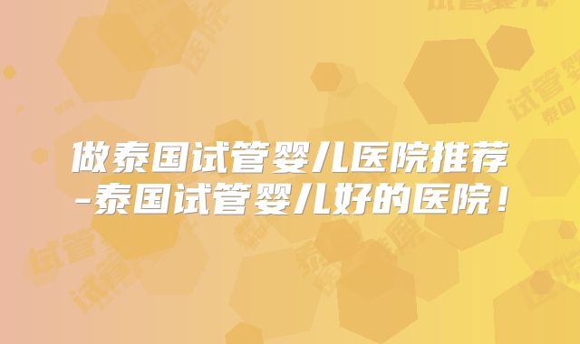 做泰国试管婴儿医院推荐-泰国试管婴儿好的医院！