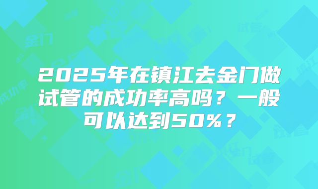 2025年在镇江去金门做试管的成功率高吗？一般可以达到50%？