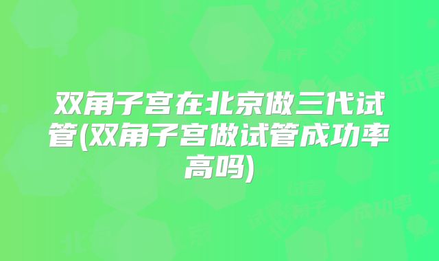 双角子宫在北京做三代试管(双角子宫做试管成功率高吗)