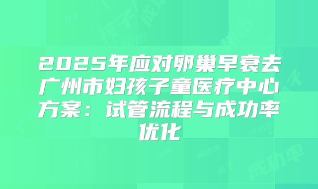 2025年应对卵巢早衰去广州市妇孩子童医疗中心方案:试管流程与成功率优化