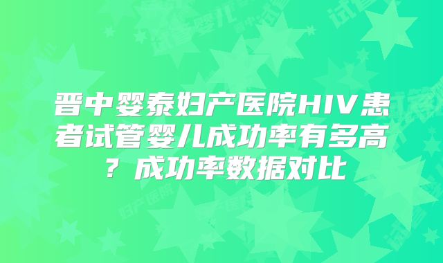 晋中婴泰妇产医院HIV患者试管婴儿成功率有多高?成功率数据对比