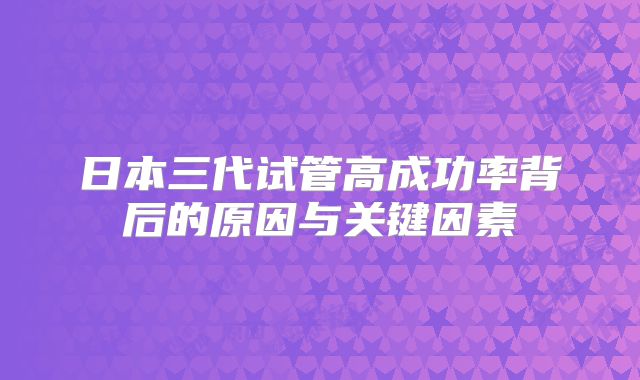 日本三代试管高成功率背后的原因与关键因素