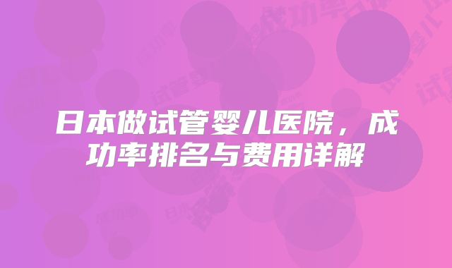 日本做试管婴儿医院，成功率排名与费用详解