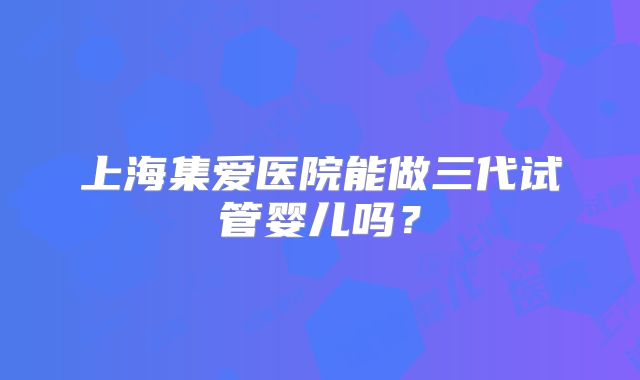 上海集爱医院能做三代试管婴儿吗？