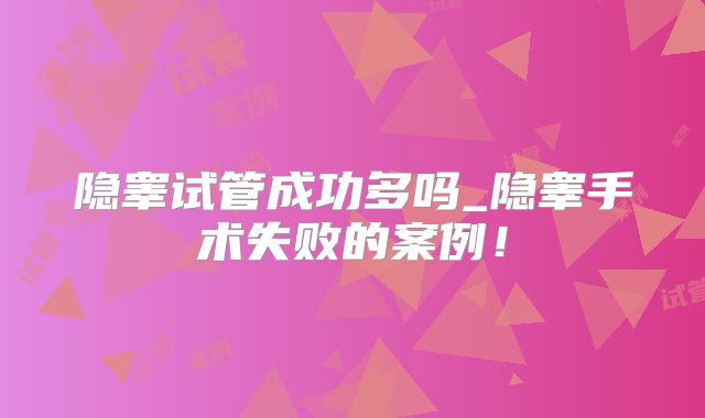 隐睾试管成功多吗_隐睾手术失败的案例!