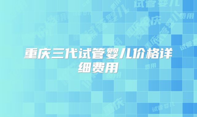 重庆三代试管婴儿价格详细费用
