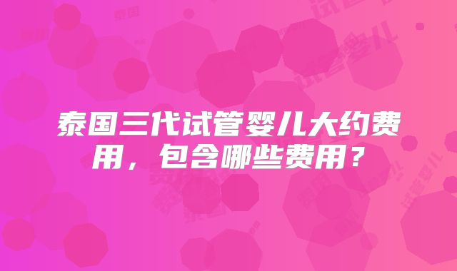 泰国三代试管婴儿大约费用，包含哪些费用？