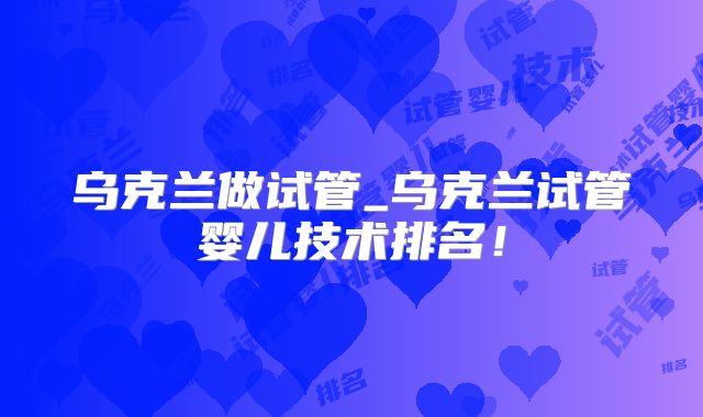 乌克兰做试管_乌克兰试管婴儿技术排名!