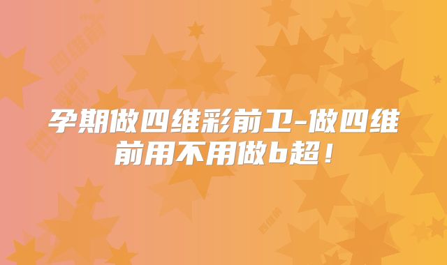 孕期做四维彩前卫-做四维前用不用做b超！