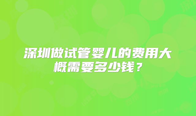 深圳做试管婴儿的费用大概需要多少钱?