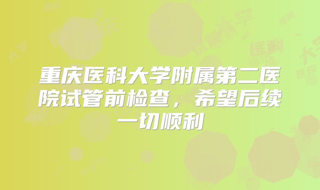 重庆医科大学附属第二医院试管前检查，希望后续一切顺利