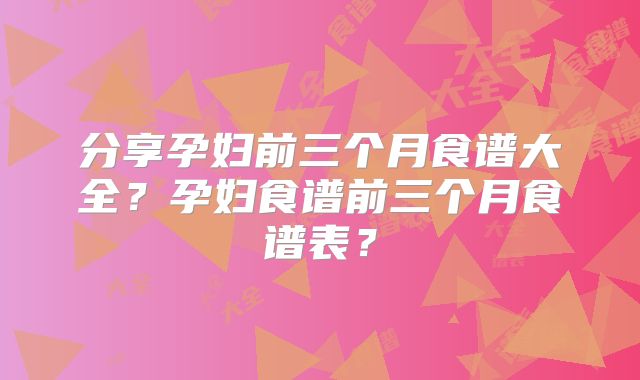 分享孕妇前三个月食谱大全？孕妇食谱前三个月食谱表？