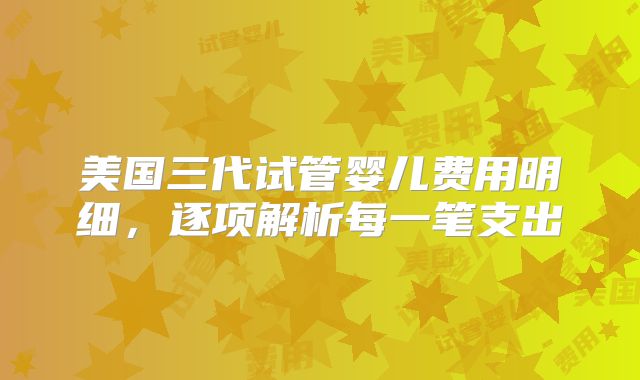 美国三代试管婴儿费用明细,逐项解析每一笔支出