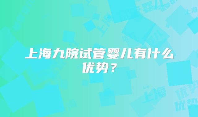 上海九院试管婴儿有什么优势？