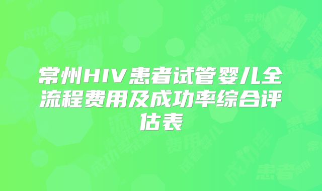 常州HIV患者试管婴儿全流程费用及成功率综合评估表