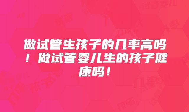 做试管生孩子的几率高吗！做试管婴儿生的孩子健康吗！
