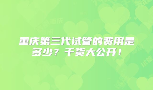 重庆第三代试管的费用是多少？干货大公开！