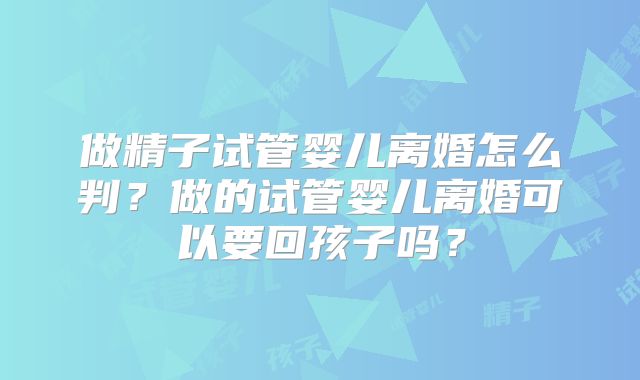 做精子试管婴儿离婚怎么判？做的试管婴儿离婚可以要回孩子吗？