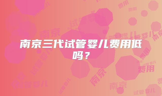 南京三代试管婴儿费用低吗？