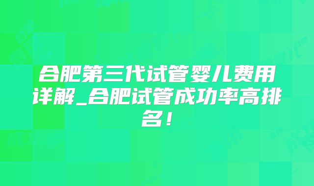 合肥第三代试管婴儿费用详解_合肥试管成功率高排名！