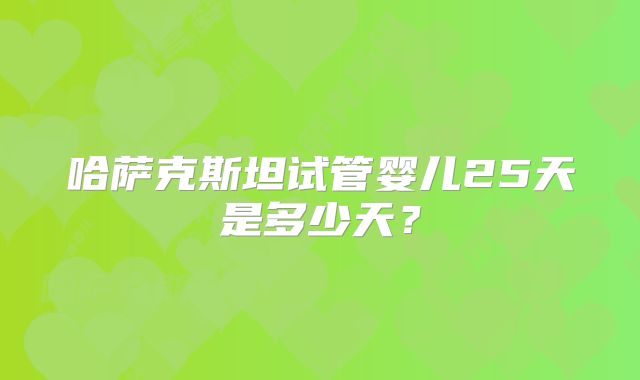 哈萨克斯坦试管婴儿25天是多少天？