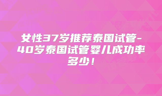 女性37岁推荐泰国试管-40岁泰国试管婴儿成功率多少！