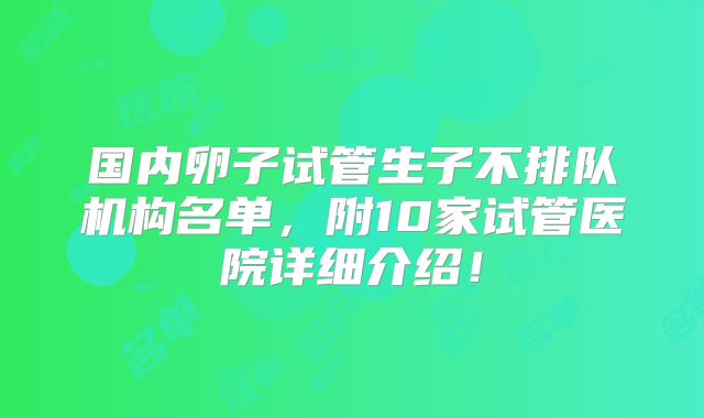 国内卵子试管生子不排队机构名单,附10家试管医院详细介绍!