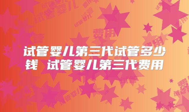 试管婴儿第三代试管多少钱 试管婴儿第三代费用