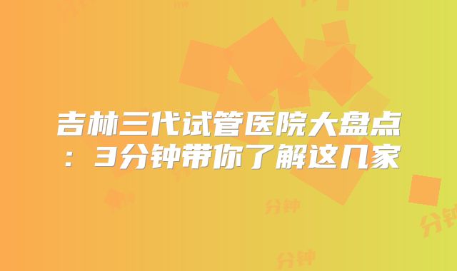 吉林三代试管医院大盘点：3分钟带你了解这几家