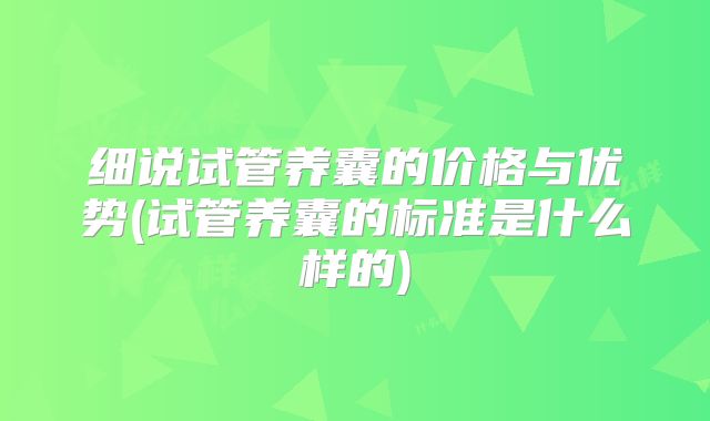 细说试管养囊的价格与优势(试管养囊的标准是什么样的)