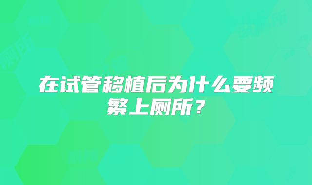 在试管移植后为什么要频繁上厕所？
