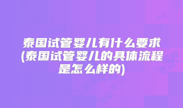 泰国试管婴儿有什么要求(泰国试管婴儿的具体流程是怎么样的)