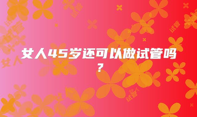 女人45岁还可以做试管吗？