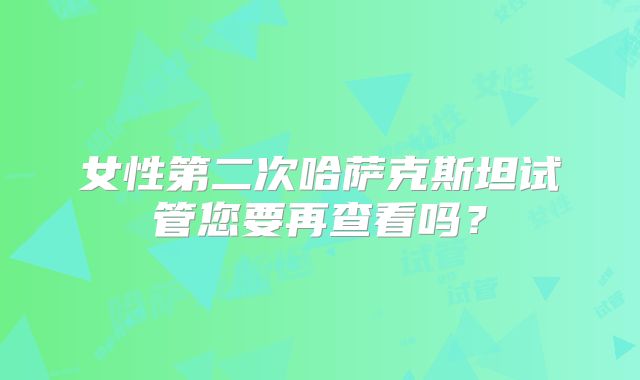 女性第二次哈萨克斯坦试管您要再查看吗？