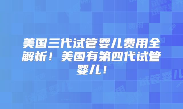 美国三代试管婴儿费用全解析!美国有第四代试管婴儿!