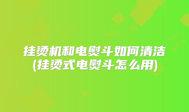 挂烫机和电熨斗如何清洁(挂烫式电熨斗怎么用)