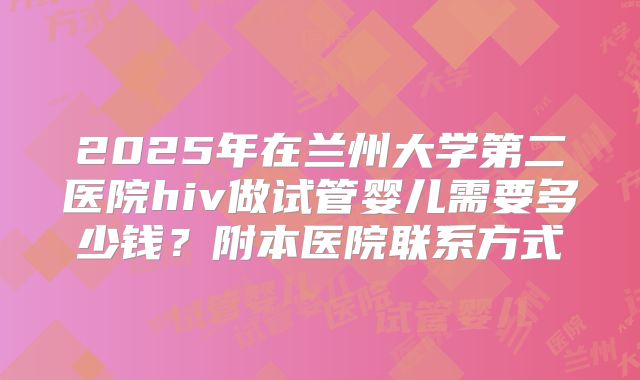 2025年在兰州大学第二医院hiv做试管婴儿需要多少钱？附本医院联系方式