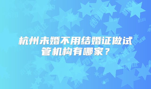 杭州未婚不用结婚证做试管机构有哪家？