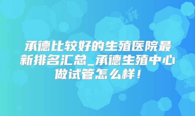 承德比较好的生殖医院最新排名汇总_承德生殖中心做试管怎么样!