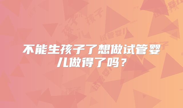 不能生孩子了想做试管婴儿做得了吗？