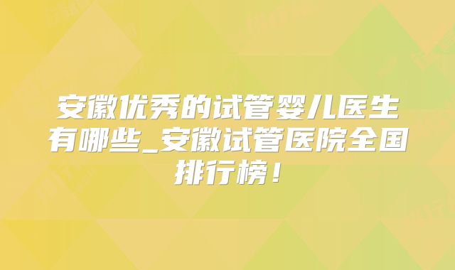 安徽优秀的试管婴儿医生有哪些_安徽试管医院全国排行榜！
