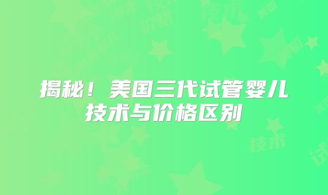 揭秘！美国三代试管婴儿技术与价格区别